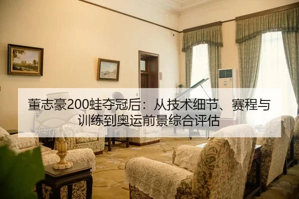 董志豪200蛙夺冠后：从技术细节、赛程与训练到奥运前景综合评估