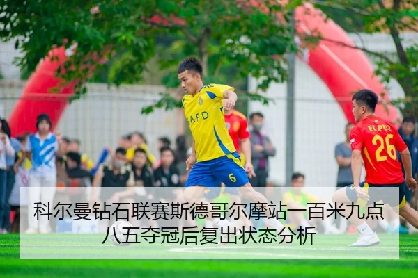 科尔曼钻石联赛斯德哥尔摩站一百米九点八五夺冠后复出状态分析
