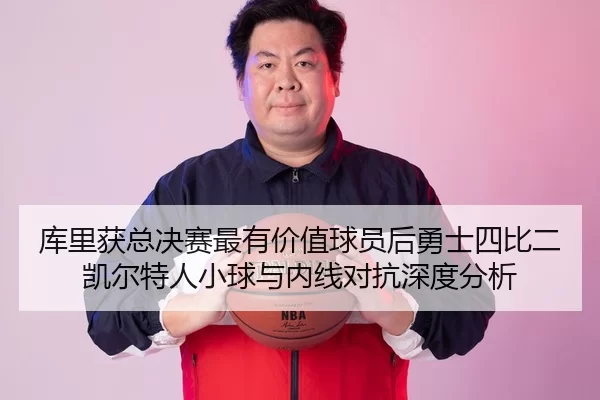库里获总决赛最有价值球员后勇士四比二凯尔特人小球与内线对抗深度分析