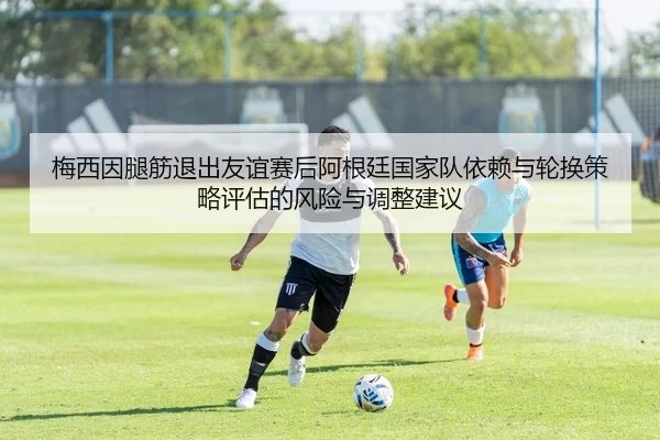 梅西因腿筋退出友谊赛后阿根廷国家队依赖与轮换策略评估的风险与调整建议