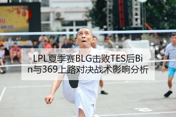 LPL夏季赛BLG击败TES后Bin与369上路对决战术影响分析