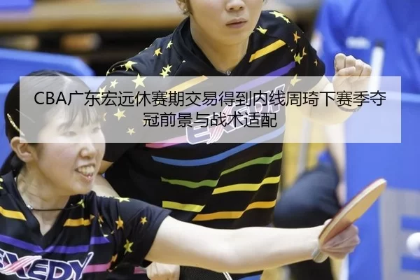 CBA广东宏远休赛期交易得到内线周琦下赛季夺冠前景与战术适配